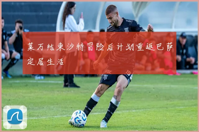 莱万结束沙特冒险后计划重返巴萨定居生活