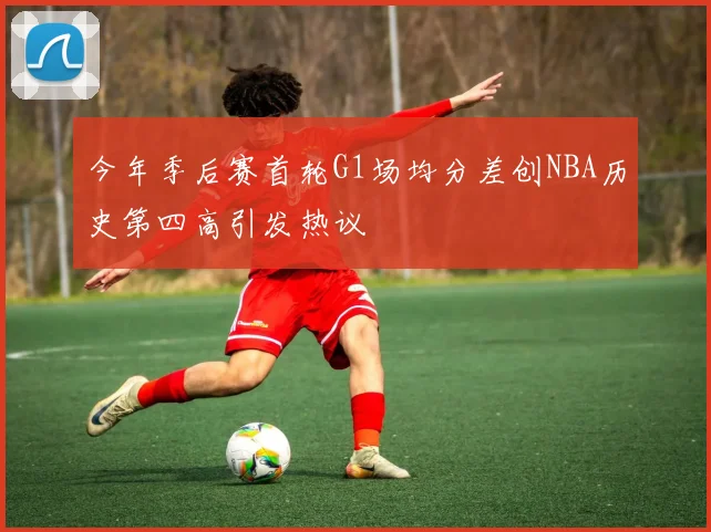 今年季后赛首轮G1场均分差创NBA历史第四高引发热议