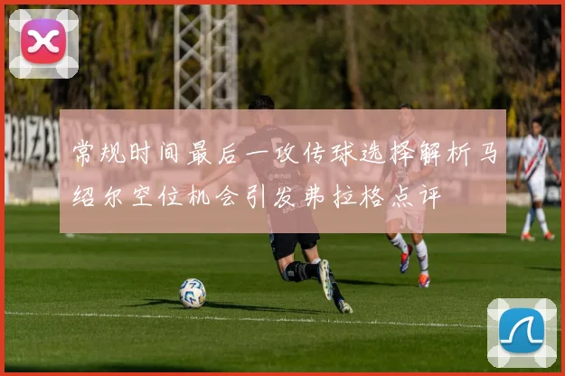 常规时间最后一攻传球选择解析马绍尔空位机会引发弗拉格点评