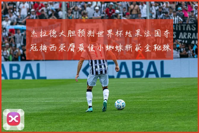 杰拉德大胆预测世界杯结果法国夺冠梅西荣膺最佳小蜘蛛斩获金靴殊荣