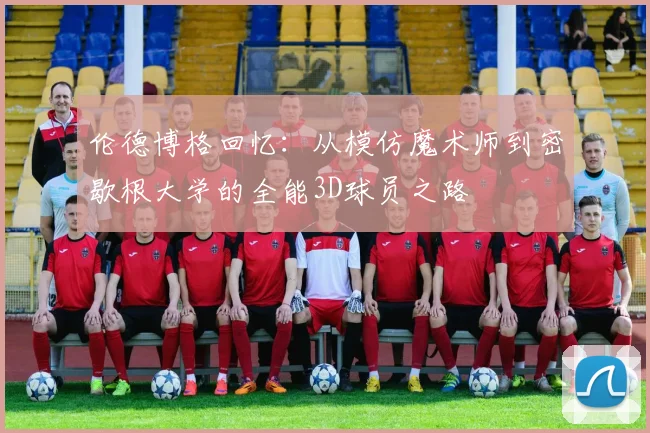 伦德博格回忆:从模仿魔术师到密歇根大学的全能3D球员之路