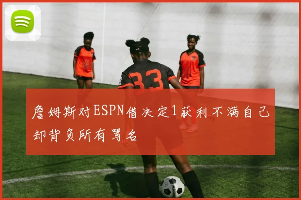 詹姆斯对ESPN借决定1获利不满自己却背负所有骂名