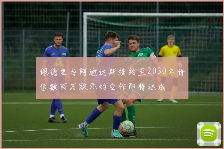 佩德里与阿迪达斯续约至2030年价值数百万欧元的合作即将达成