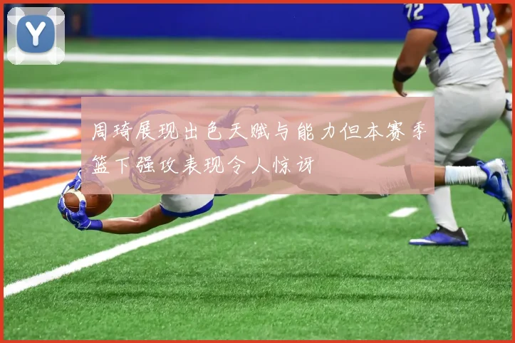 周琦展现出色天赋与能力但本赛季篮下强攻表现令人惊讶