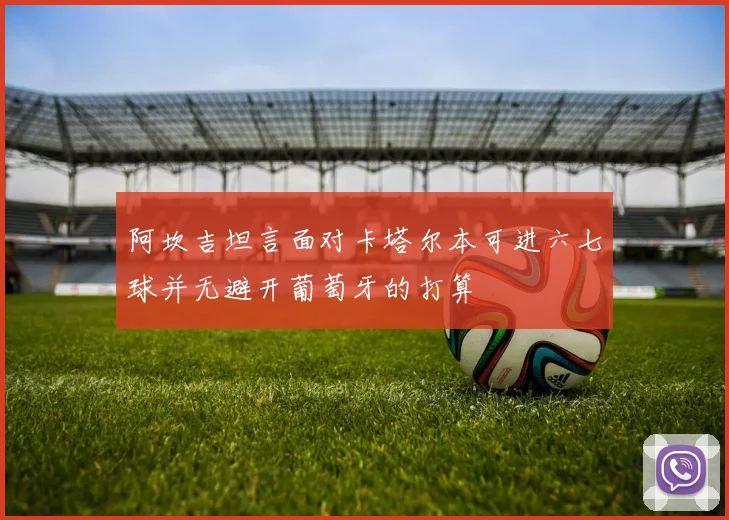阿坎吉坦言面对卡塔尔本可进六七球并无避开葡萄牙的打算