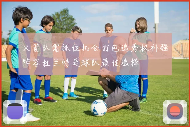 火箭队需抓住机会打包选秀权补强阵容杜兰特是球队最佳选择