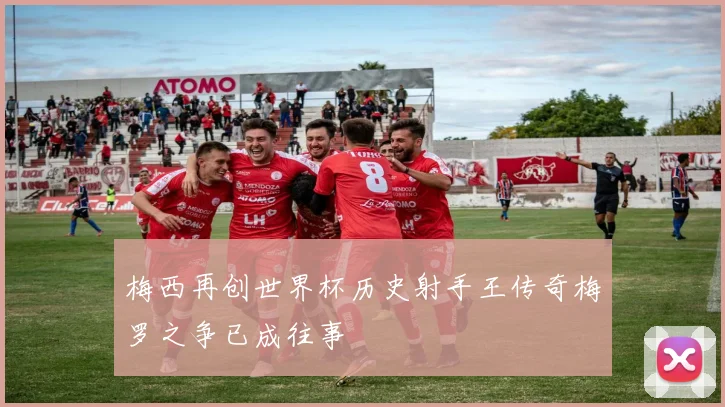 梅西再创世界杯历史射手王传奇梅罗之争已成往事
