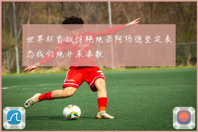 世界杯首战惊艳绝杀阿玛德坚定表态我们绝非来凑数