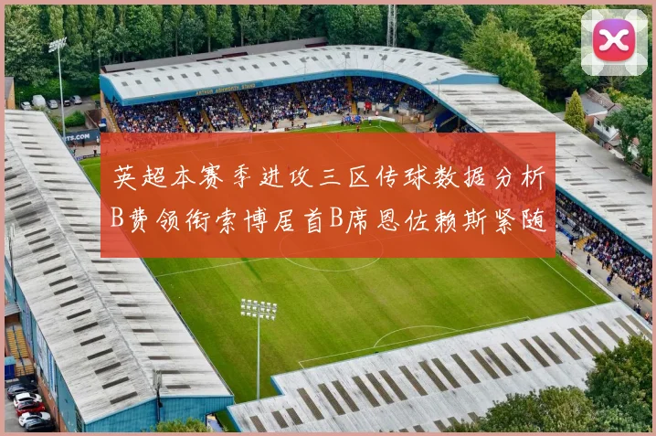 英超本赛季进攻三区传球数据分析B费领衔索博居首B席恩佐赖斯紧随其后