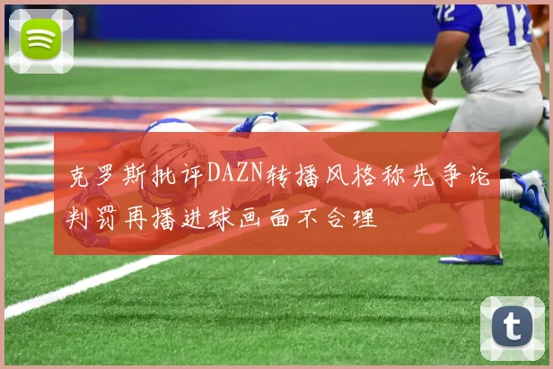 克罗斯批评DAZN转播风格称先争论判罚再播进球画面不合理