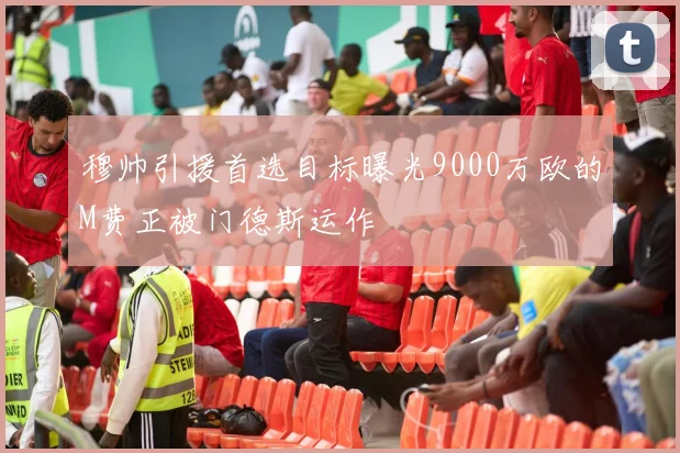 穆帅引援首选目标曝光9000万欧的M费正被门德斯运作