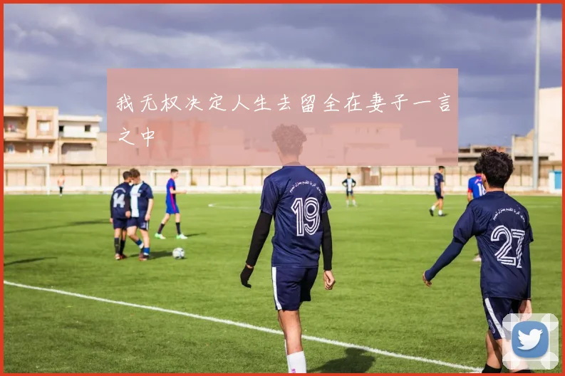 我无权决定人生去留全在妻子一言之中