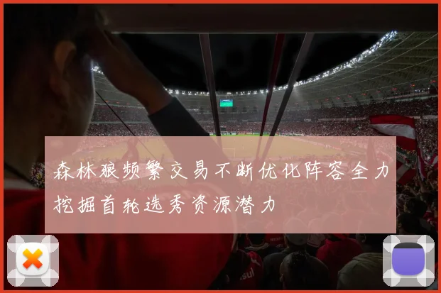 森林狼频繁交易不断优化阵容全力挖掘首轮选秀资源潜力