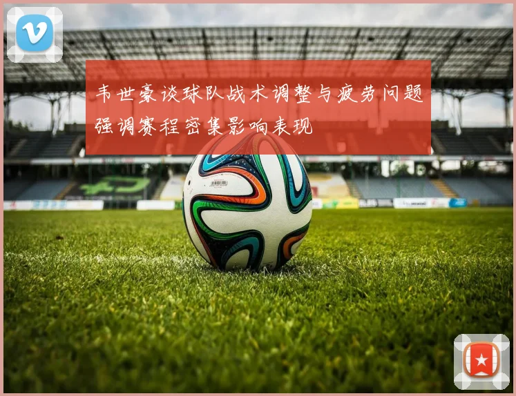 韦世豪谈球队战术调整与疲劳问题强调赛程密集影响表现