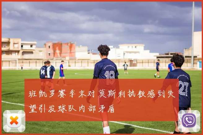 班凯罗赛季末对莫斯利执教感到失望引发球队内部矛盾