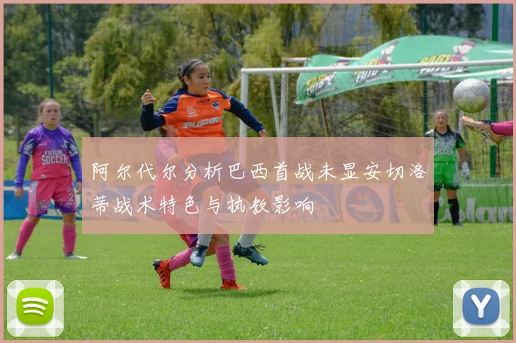 阿尔代尔分析巴西首战未显安切洛蒂战术特色与执教影响