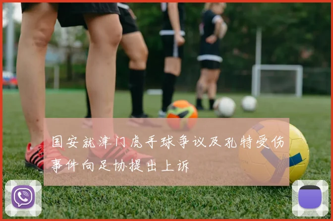 国安就津门虎手球争议及孔特受伤事件向足协提出上诉