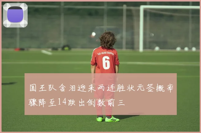 国王队含泪迎来两连胜状元签概率骤降至14跌出倒数前三