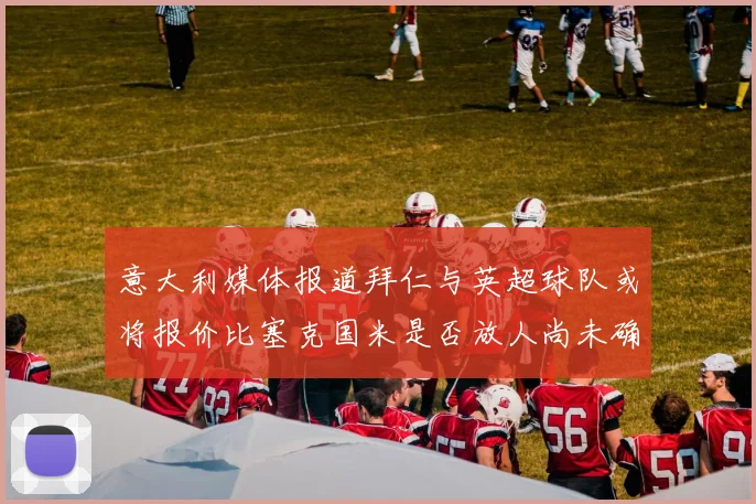 意大利媒体报道拜仁与英超球队或将报价比塞克国米是否放人尚未确定