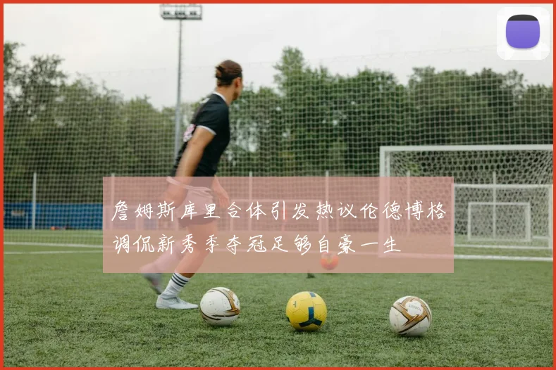 詹姆斯库里合体引发热议伦德博格调侃新秀季夺冠足够自豪一生