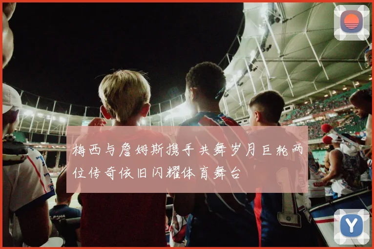 梅西与詹姆斯携手共舞岁月巨轮两位传奇依旧闪耀体育舞台