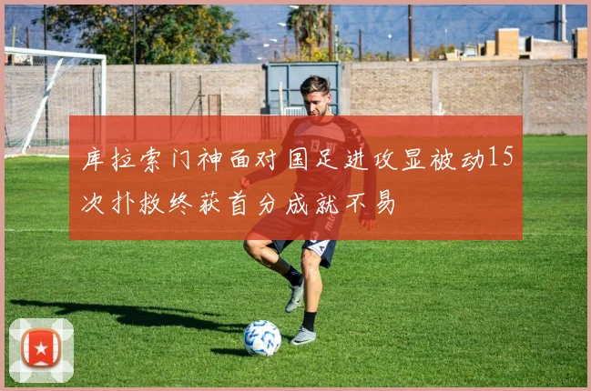库拉索门神面对国足进攻显被动15次扑救终获首分成就不易
