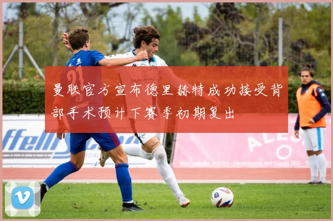曼联官方宣布德里赫特成功接受背部手术预计下赛季初期复出