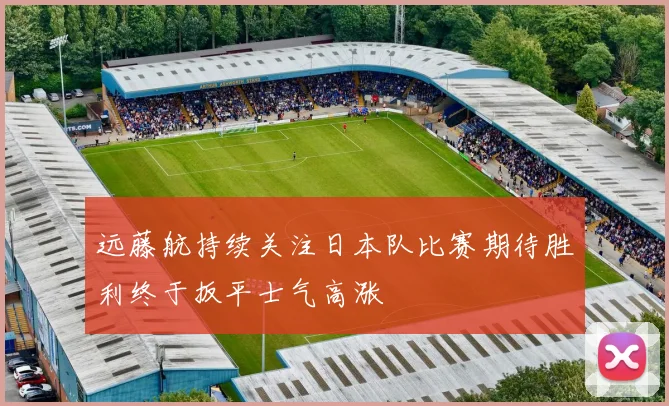 远藤航持续关注日本队比赛期待胜利终于扳平士气高涨