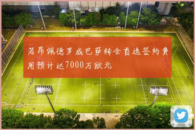 若昂佩德罗成巴萨转会首选签约费用预计达7000万欧元