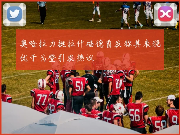 奥哈拉力挺拉什福德首发称其表现优于戈登引发热议