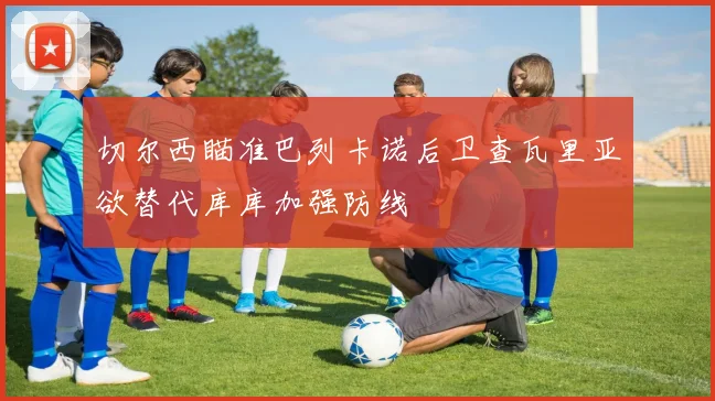 切尔西瞄准巴列卡诺后卫查瓦里亚欲替代库库加强防线