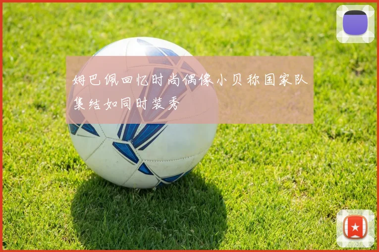 姆巴佩回忆时尚偶像小贝称国家队集结如同时装秀