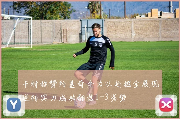 卡特称赞约基奇全力以赴掘金展现逆转实力成功翻盘1-3劣势